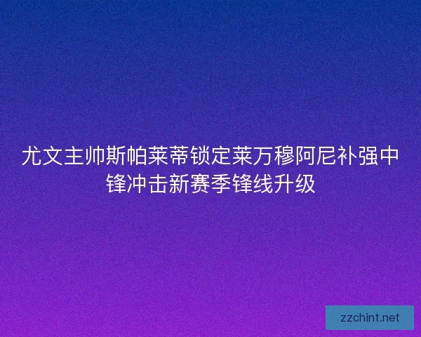 尤文主帅斯帕莱蒂锁定莱万穆阿尼补强中锋冲击新赛季锋线升级